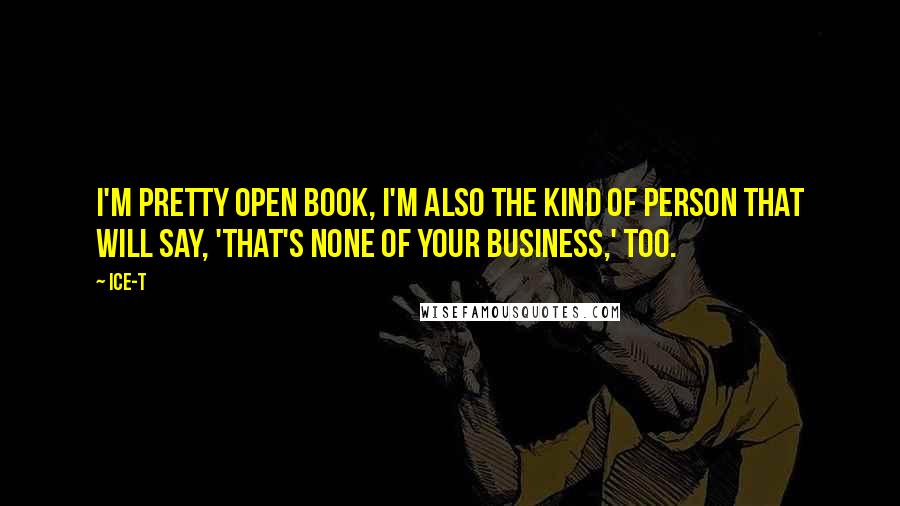 Ice-T Quotes: I'm pretty open book, I'm also the kind of person that will say, 'That's none of your business,' too.