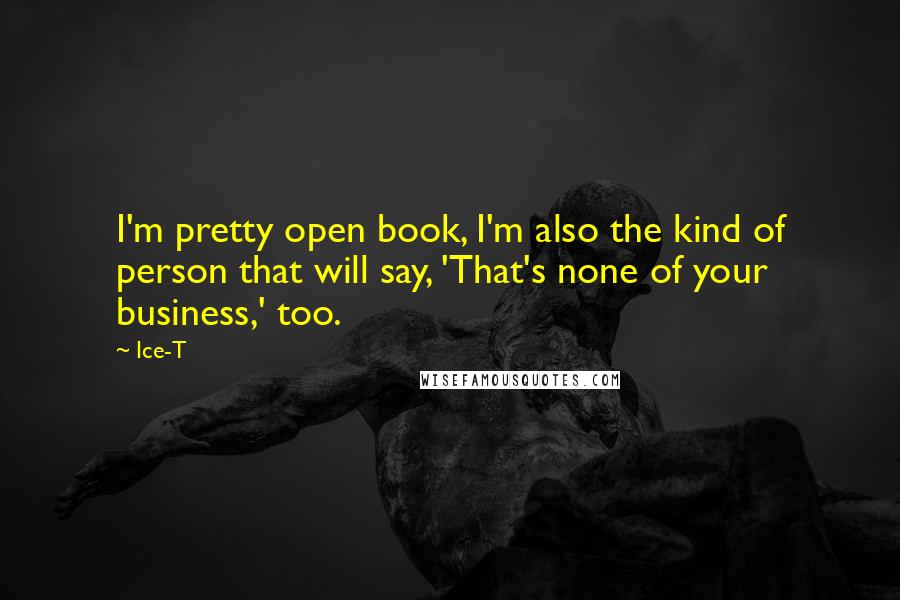 Ice-T Quotes: I'm pretty open book, I'm also the kind of person that will say, 'That's none of your business,' too.