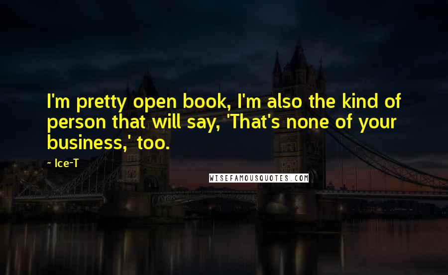 Ice-T Quotes: I'm pretty open book, I'm also the kind of person that will say, 'That's none of your business,' too.