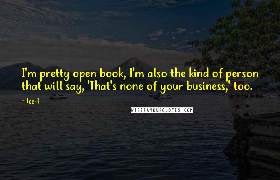 Ice-T Quotes: I'm pretty open book, I'm also the kind of person that will say, 'That's none of your business,' too.