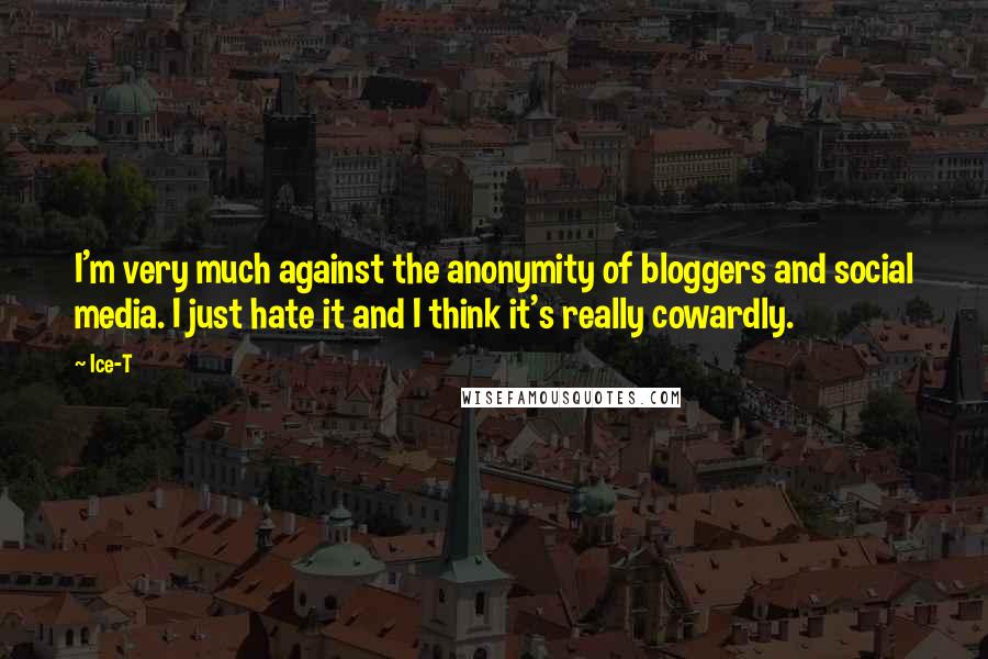 Ice-T Quotes: I'm very much against the anonymity of bloggers and social media. I just hate it and I think it's really cowardly.
