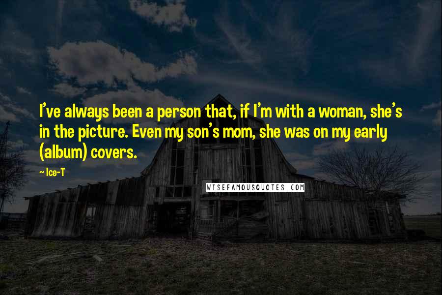 Ice-T Quotes: I've always been a person that, if I'm with a woman, she's in the picture. Even my son's mom, she was on my early (album) covers.