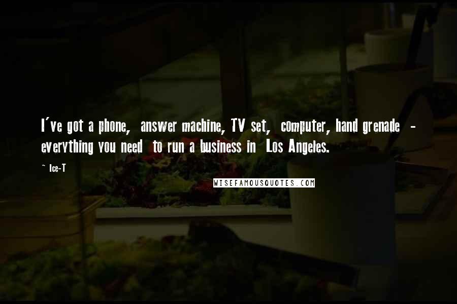 Ice-T Quotes: I've got a phone, answer machine, TV set, computer, hand grenade - everything you need to run a business in Los Angeles.