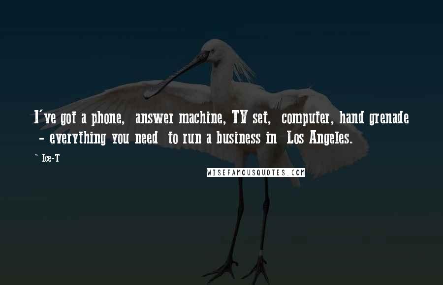 Ice-T Quotes: I've got a phone, answer machine, TV set, computer, hand grenade - everything you need to run a business in Los Angeles.