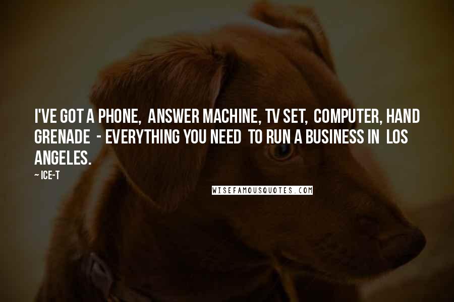 Ice-T Quotes: I've got a phone, answer machine, TV set, computer, hand grenade - everything you need to run a business in Los Angeles.