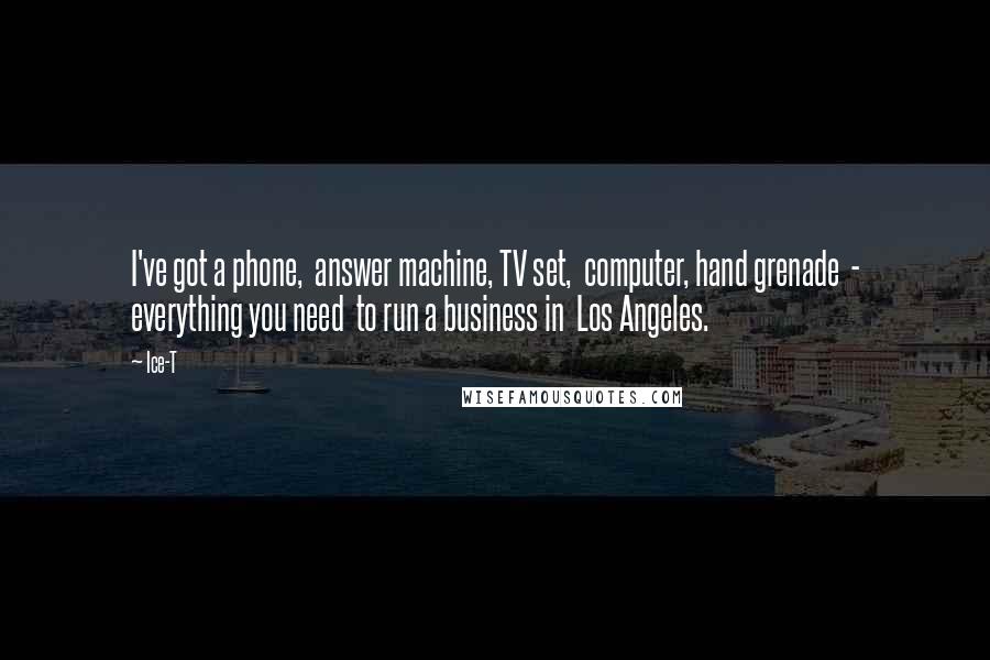 Ice-T Quotes: I've got a phone, answer machine, TV set, computer, hand grenade - everything you need to run a business in Los Angeles.