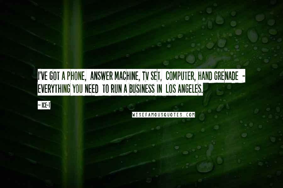 Ice-T Quotes: I've got a phone, answer machine, TV set, computer, hand grenade - everything you need to run a business in Los Angeles.