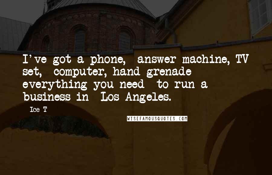 Ice-T Quotes: I've got a phone, answer machine, TV set, computer, hand grenade - everything you need to run a business in Los Angeles.