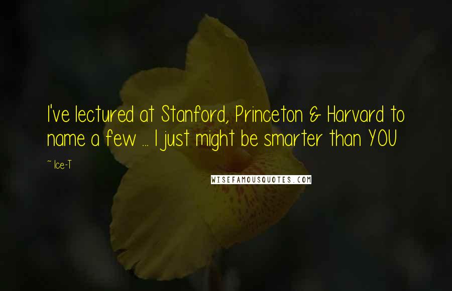 Ice-T Quotes: I've lectured at Stanford, Princeton & Harvard to name a few ... I just might be smarter than YOU