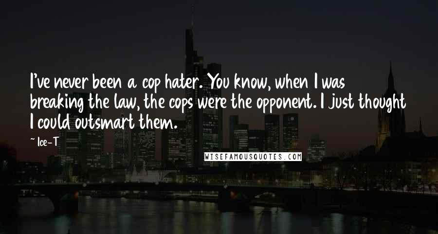 Ice-T Quotes: I've never been a cop hater. You know, when I was breaking the law, the cops were the opponent. I just thought I could outsmart them.