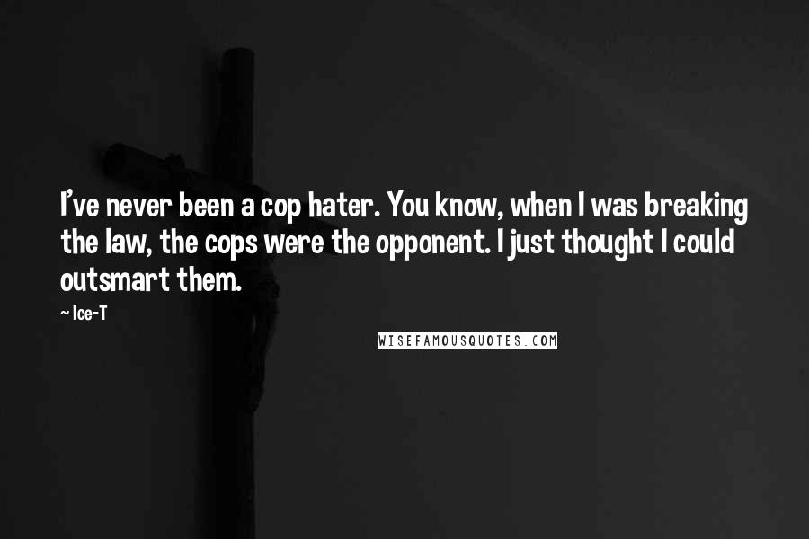 Ice-T Quotes: I've never been a cop hater. You know, when I was breaking the law, the cops were the opponent. I just thought I could outsmart them.