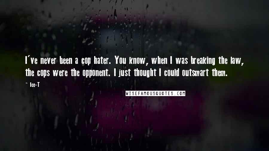 Ice-T Quotes: I've never been a cop hater. You know, when I was breaking the law, the cops were the opponent. I just thought I could outsmart them.