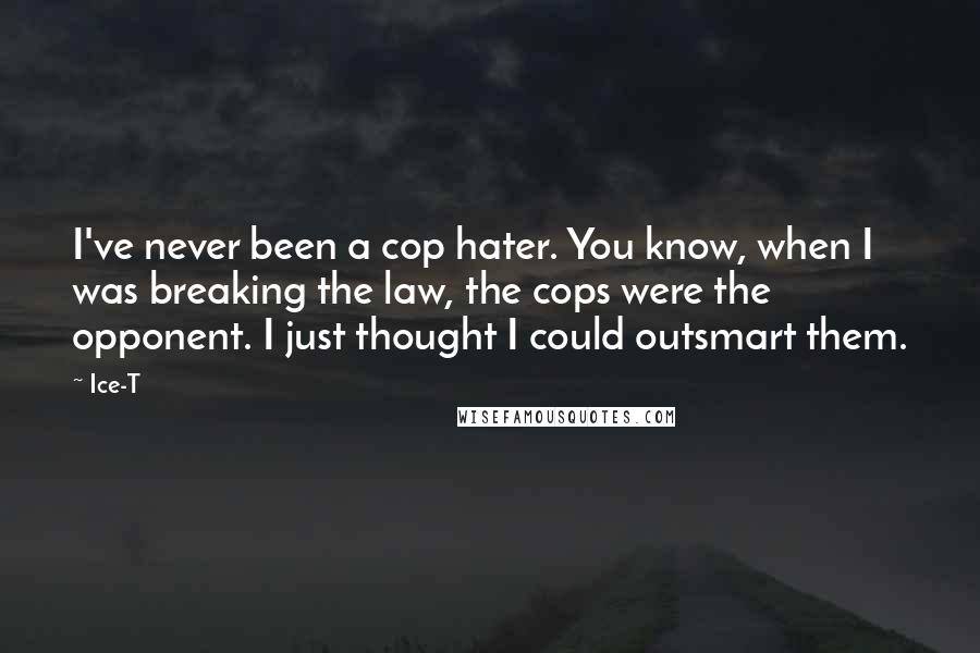 Ice-T Quotes: I've never been a cop hater. You know, when I was breaking the law, the cops were the opponent. I just thought I could outsmart them.