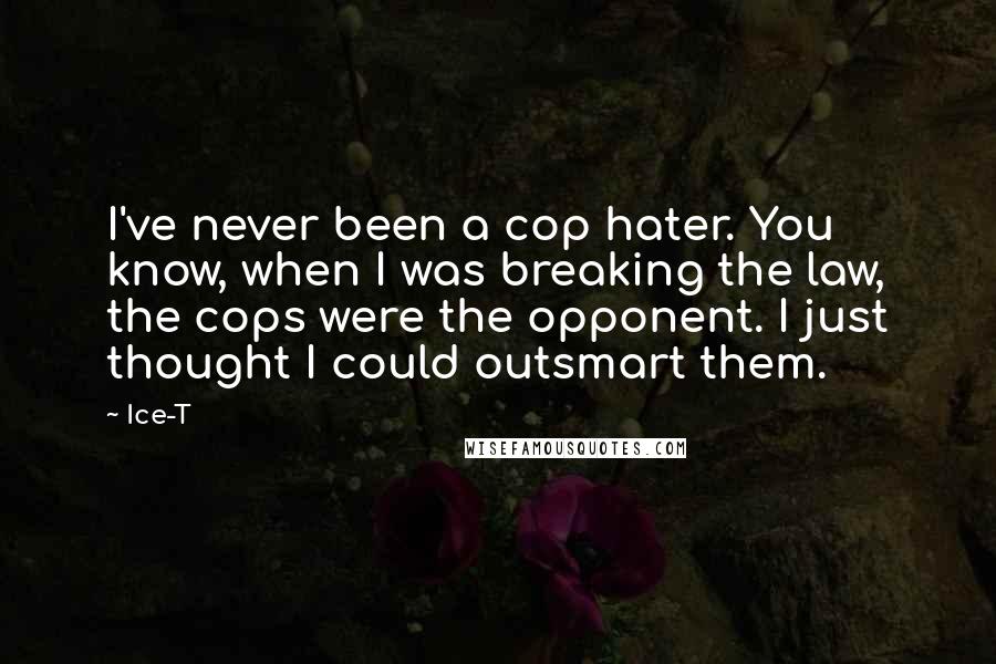 Ice-T Quotes: I've never been a cop hater. You know, when I was breaking the law, the cops were the opponent. I just thought I could outsmart them.