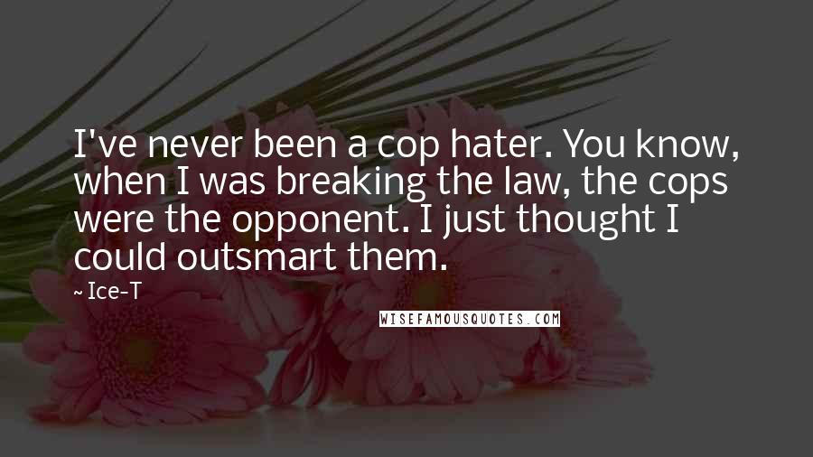 Ice-T Quotes: I've never been a cop hater. You know, when I was breaking the law, the cops were the opponent. I just thought I could outsmart them.