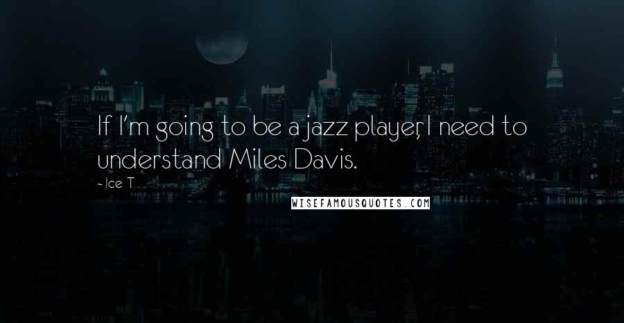 Ice-T Quotes: If I'm going to be a jazz player, I need to understand Miles Davis.