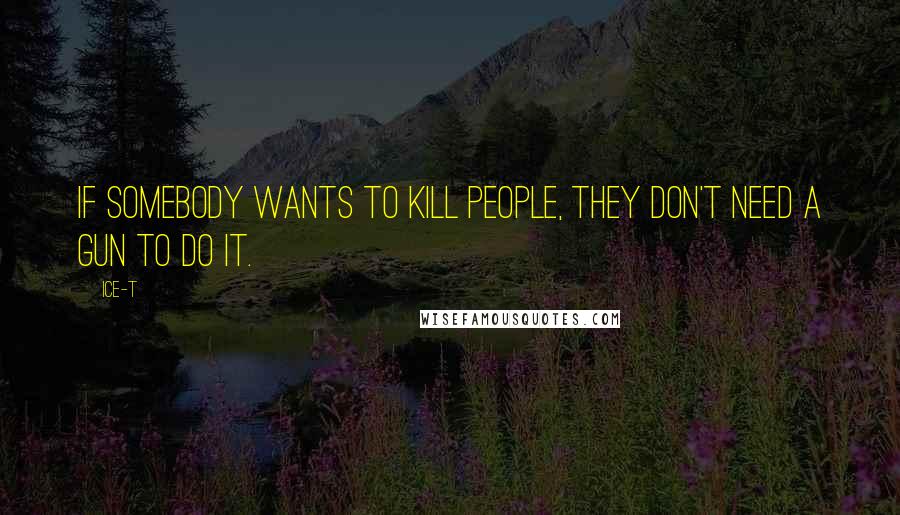 Ice-T Quotes: If somebody wants to kill people, they don't need a gun to do it.