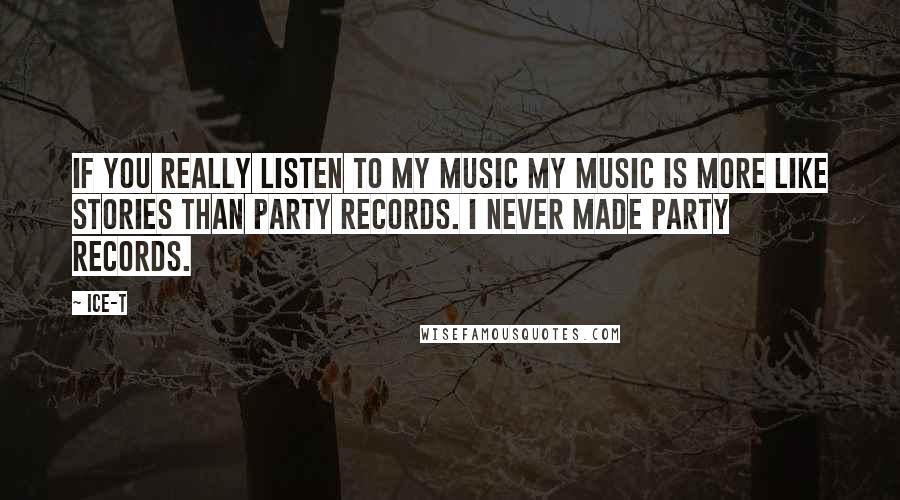 Ice-T Quotes: If you really listen to my music my music is more like stories than party records. I never made party records.