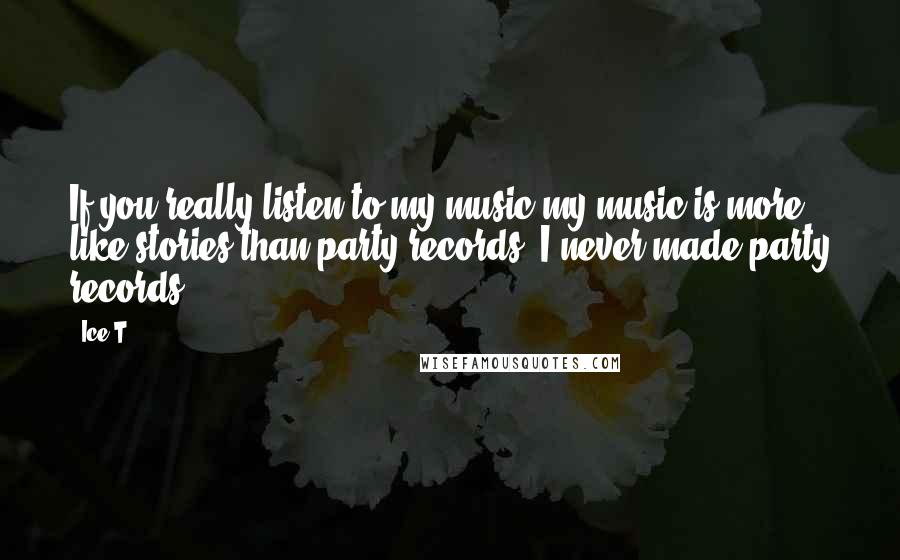 Ice-T Quotes: If you really listen to my music my music is more like stories than party records. I never made party records.