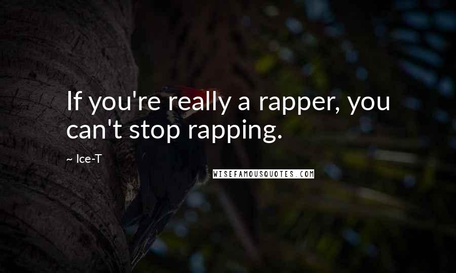 Ice-T Quotes: If you're really a rapper, you can't stop rapping.