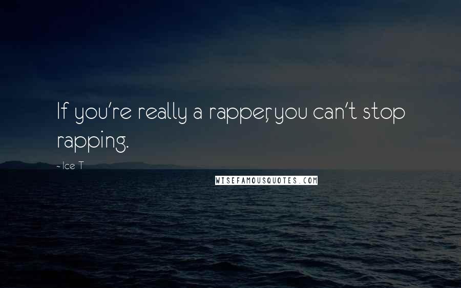 Ice-T Quotes: If you're really a rapper, you can't stop rapping.