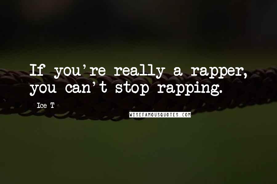 Ice-T Quotes: If you're really a rapper, you can't stop rapping.