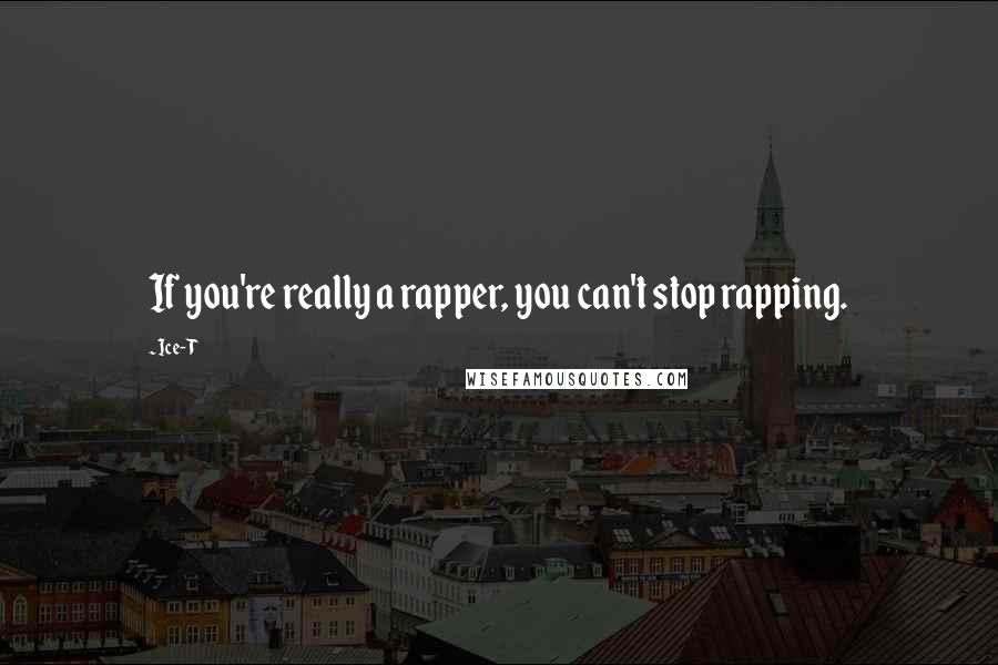 Ice-T Quotes: If you're really a rapper, you can't stop rapping.