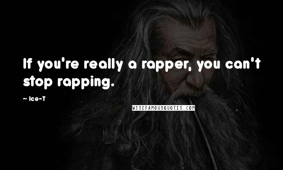 Ice-T Quotes: If you're really a rapper, you can't stop rapping.