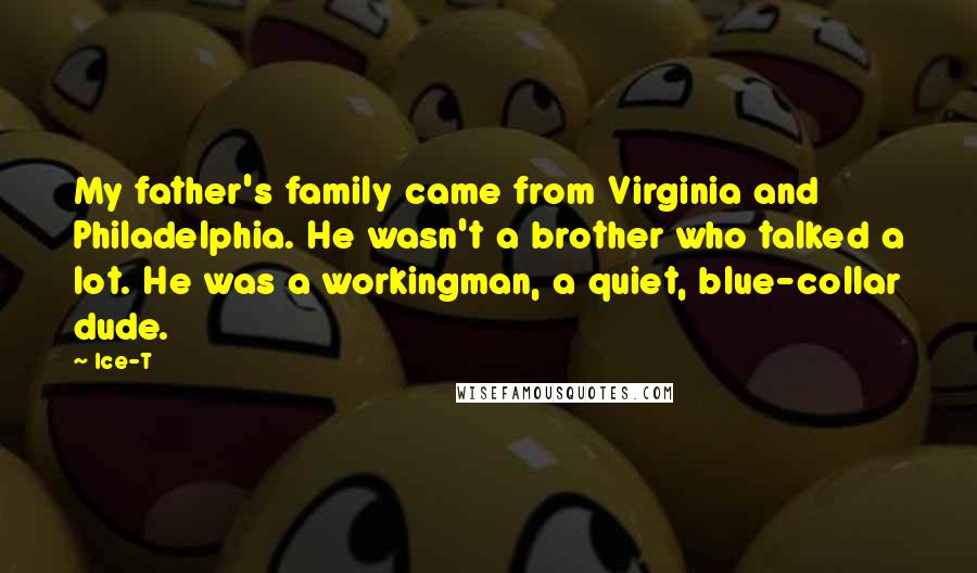 Ice-T Quotes: My father's family came from Virginia and Philadelphia. He wasn't a brother who talked a lot. He was a workingman, a quiet, blue-collar dude.