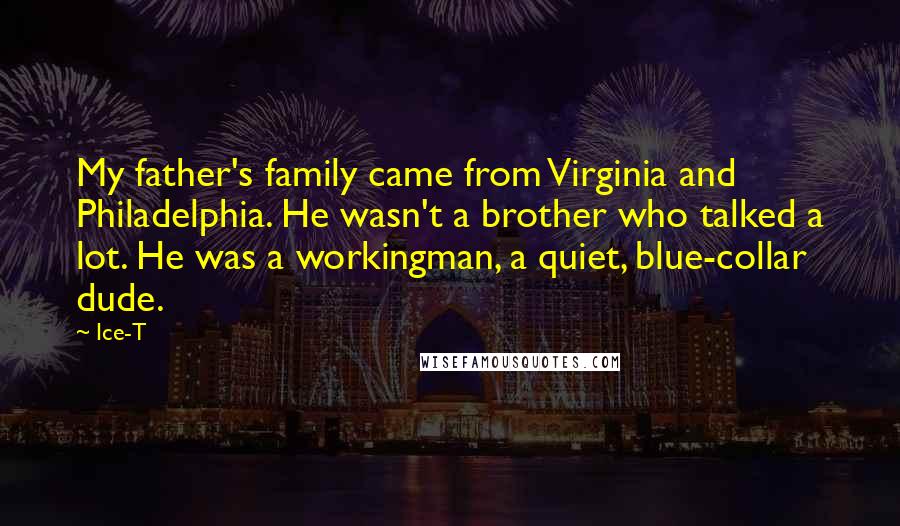 Ice-T Quotes: My father's family came from Virginia and Philadelphia. He wasn't a brother who talked a lot. He was a workingman, a quiet, blue-collar dude.