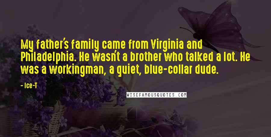 Ice-T Quotes: My father's family came from Virginia and Philadelphia. He wasn't a brother who talked a lot. He was a workingman, a quiet, blue-collar dude.