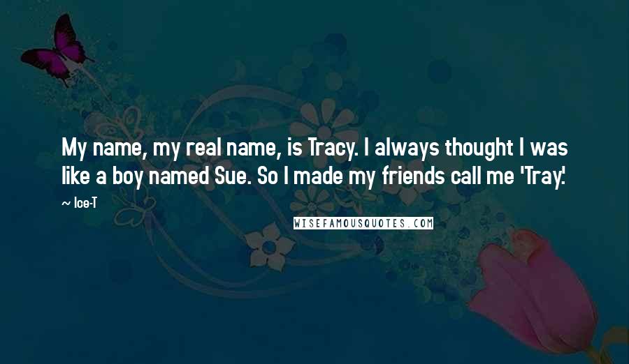 Ice-T Quotes: My name, my real name, is Tracy. I always thought I was like a boy named Sue. So I made my friends call me 'Tray.'