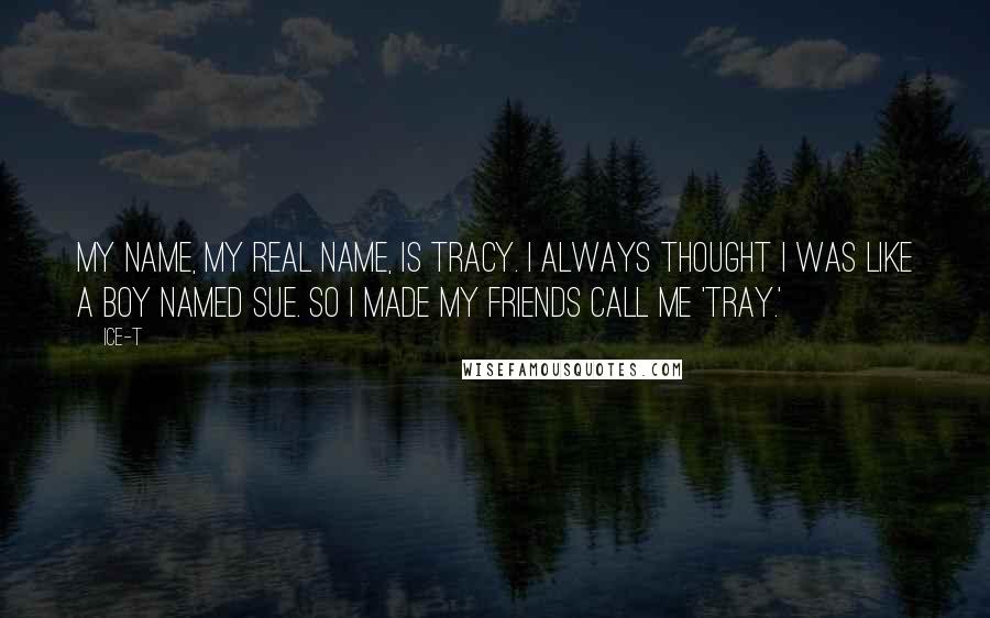 Ice-T Quotes: My name, my real name, is Tracy. I always thought I was like a boy named Sue. So I made my friends call me 'Tray.'