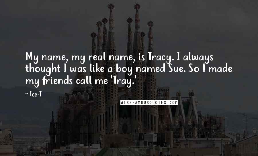 Ice-T Quotes: My name, my real name, is Tracy. I always thought I was like a boy named Sue. So I made my friends call me 'Tray.'