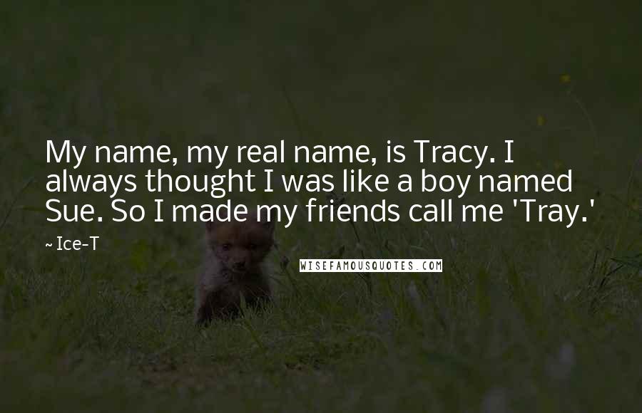 Ice-T Quotes: My name, my real name, is Tracy. I always thought I was like a boy named Sue. So I made my friends call me 'Tray.'