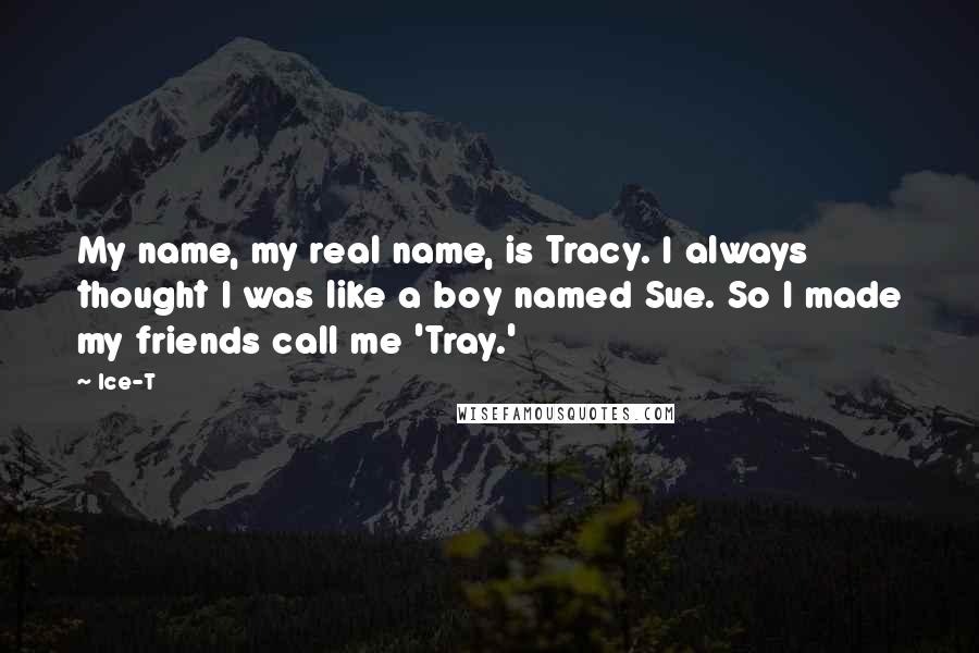 Ice-T Quotes: My name, my real name, is Tracy. I always thought I was like a boy named Sue. So I made my friends call me 'Tray.'