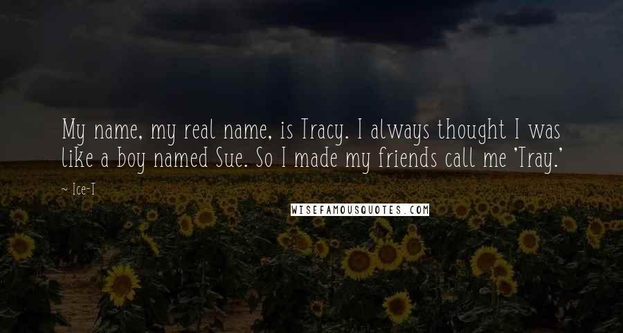 Ice-T Quotes: My name, my real name, is Tracy. I always thought I was like a boy named Sue. So I made my friends call me 'Tray.'