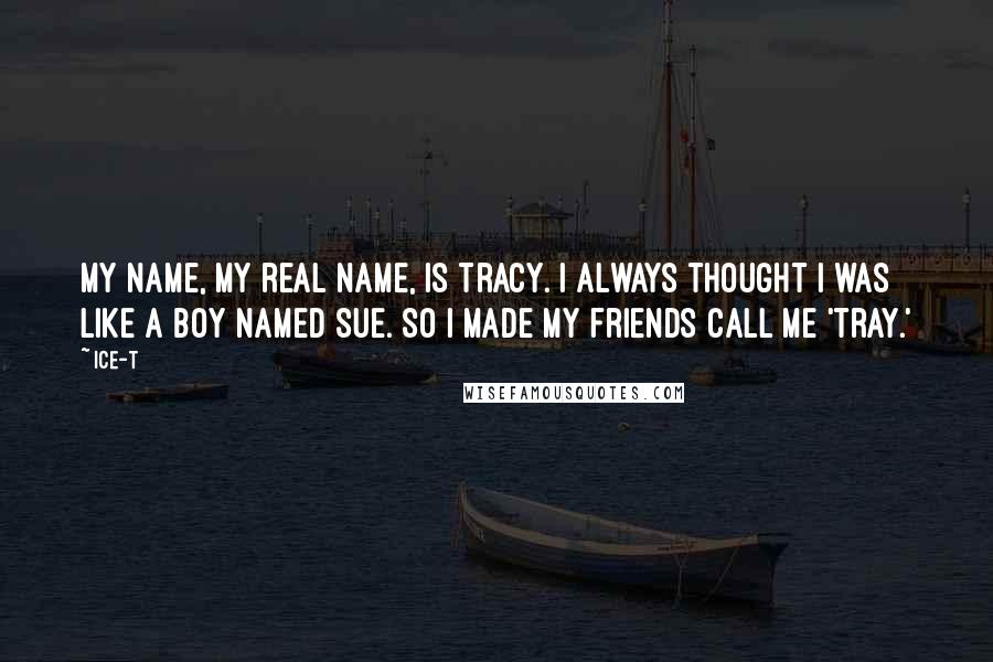 Ice-T Quotes: My name, my real name, is Tracy. I always thought I was like a boy named Sue. So I made my friends call me 'Tray.'