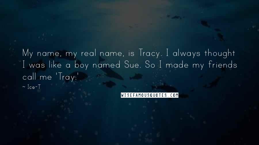 Ice-T Quotes: My name, my real name, is Tracy. I always thought I was like a boy named Sue. So I made my friends call me 'Tray.'