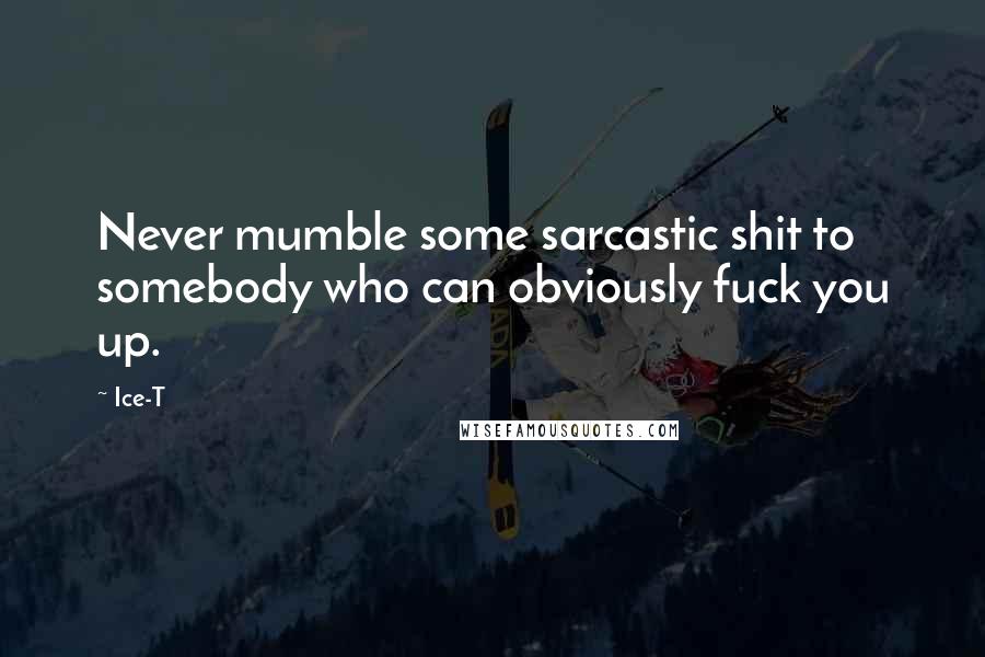 Ice-T Quotes: Never mumble some sarcastic shit to somebody who can obviously fuck you up.