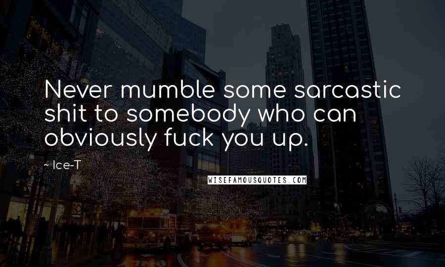 Ice-T Quotes: Never mumble some sarcastic shit to somebody who can obviously fuck you up.