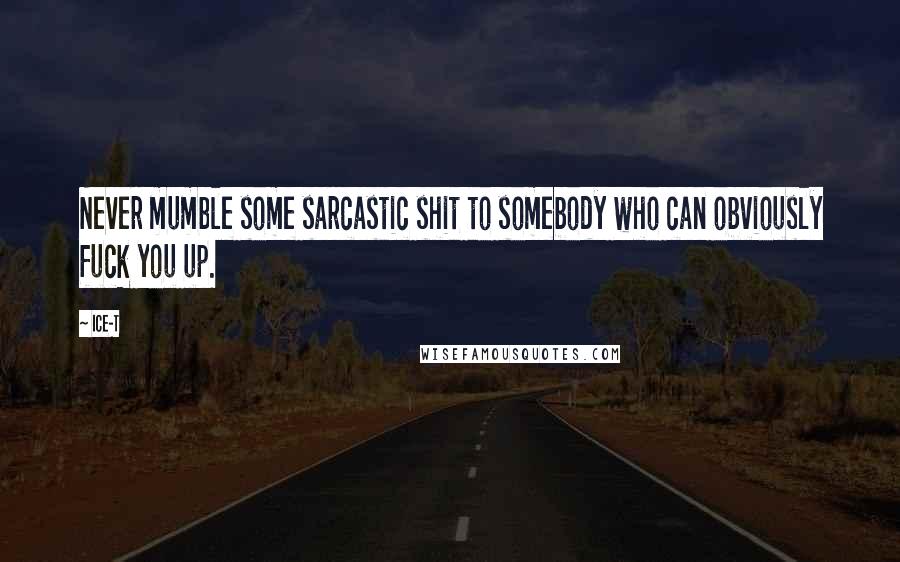 Ice-T Quotes: Never mumble some sarcastic shit to somebody who can obviously fuck you up.