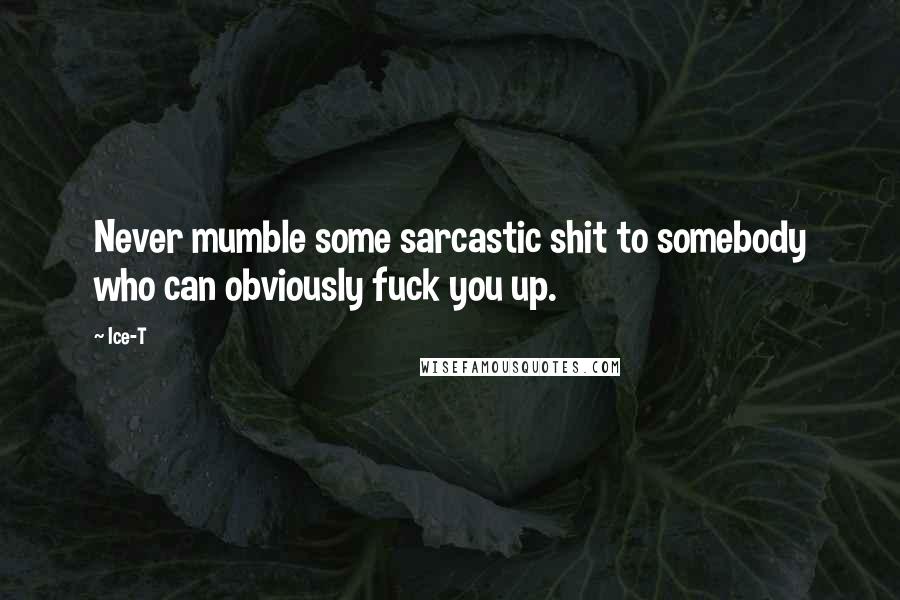 Ice-T Quotes: Never mumble some sarcastic shit to somebody who can obviously fuck you up.