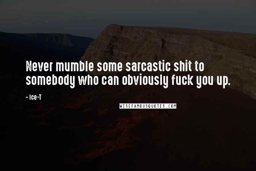 Ice-T Quotes: Never mumble some sarcastic shit to somebody who can obviously fuck you up.