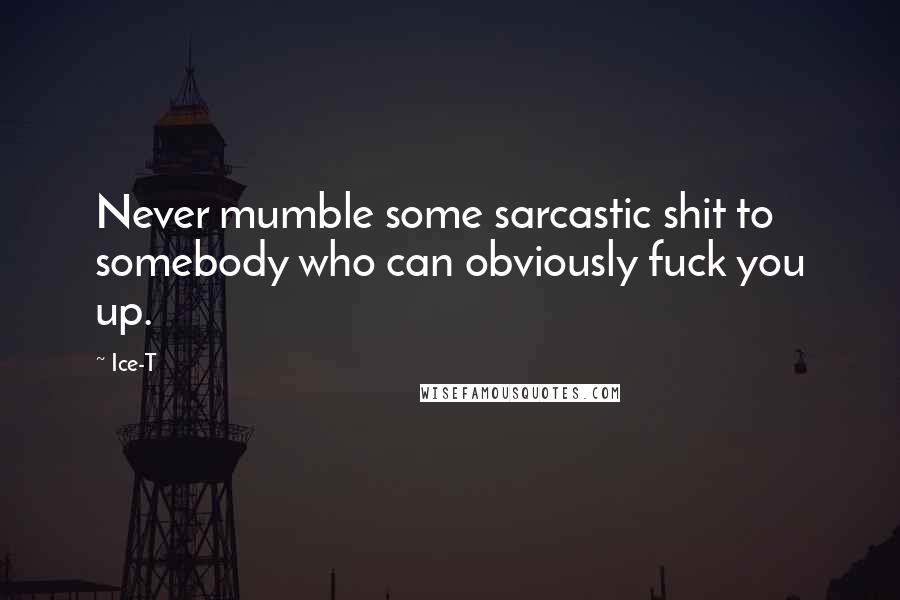 Ice-T Quotes: Never mumble some sarcastic shit to somebody who can obviously fuck you up.