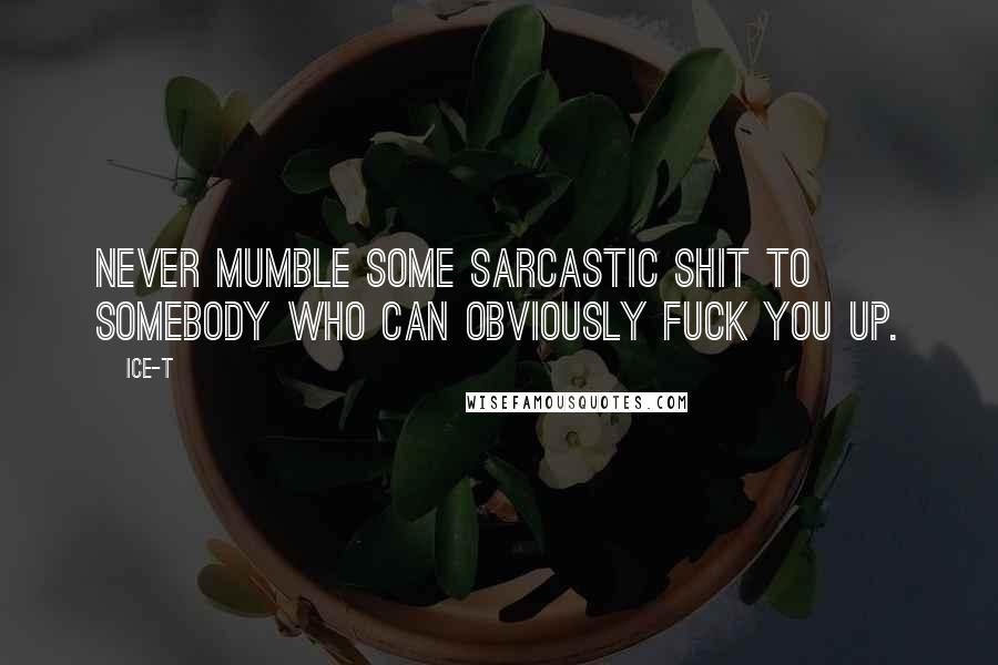 Ice-T Quotes: Never mumble some sarcastic shit to somebody who can obviously fuck you up.
