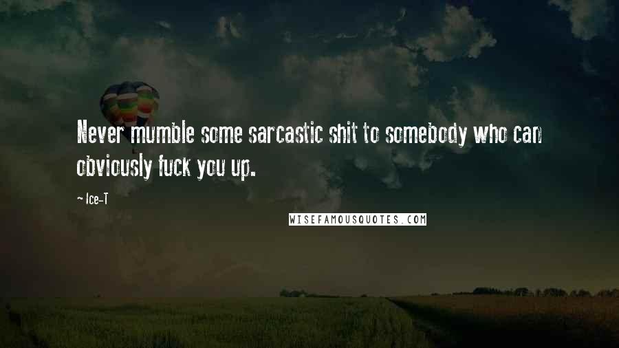 Ice-T Quotes: Never mumble some sarcastic shit to somebody who can obviously fuck you up.