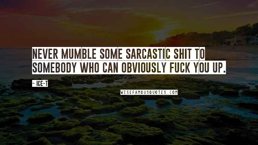 Ice-T Quotes: Never mumble some sarcastic shit to somebody who can obviously fuck you up.