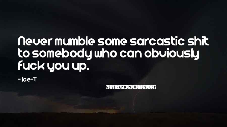 Ice-T Quotes: Never mumble some sarcastic shit to somebody who can obviously fuck you up.