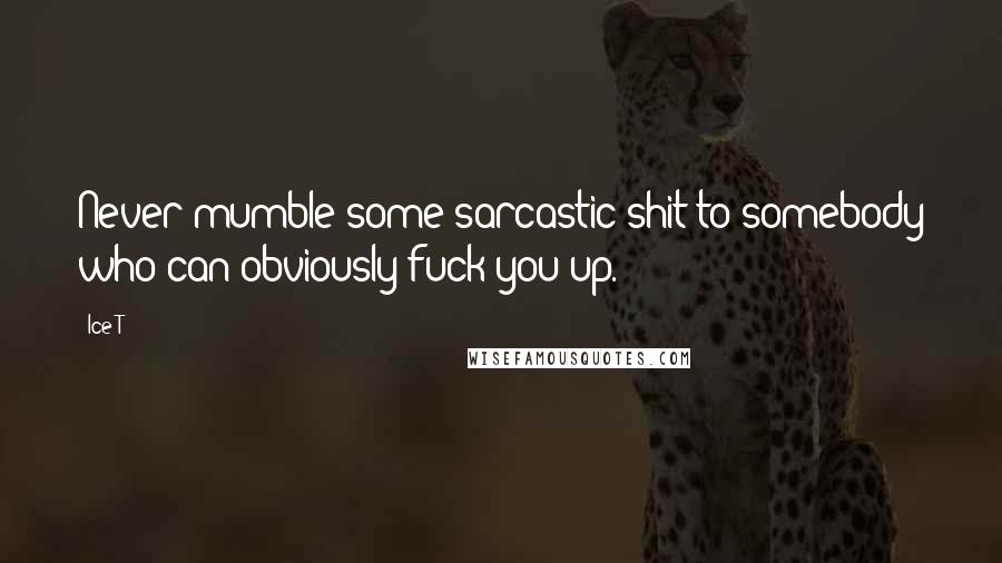 Ice-T Quotes: Never mumble some sarcastic shit to somebody who can obviously fuck you up.